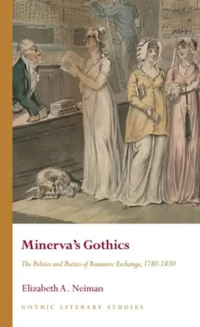 Minerva's Gothics: The Politics and Poetics of Romantic Exchange, 1780-1820 by Elizabeth A. Neiman