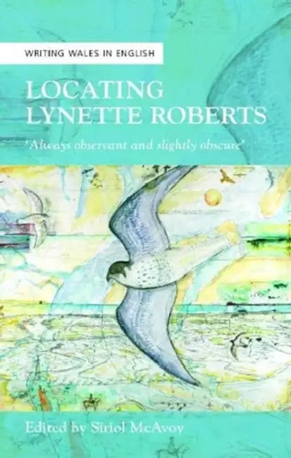 Locating Lynette Roberts: always Observant and Slightly Obscure by Siriol McAvoy