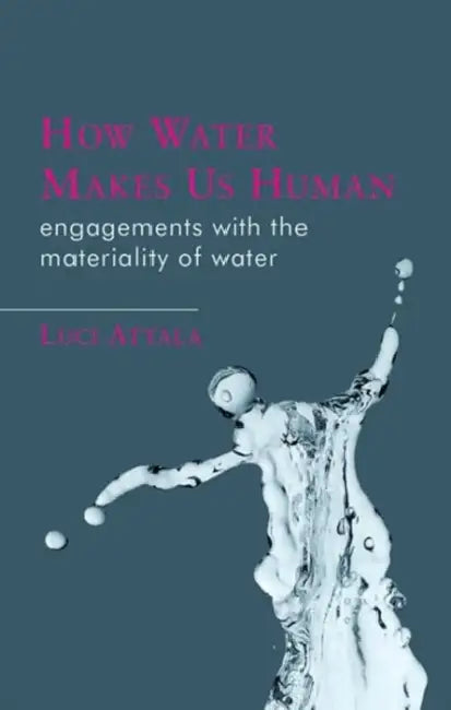 How Water Makes Us Human: Engagements with the Materiality of Water by Luci Attala