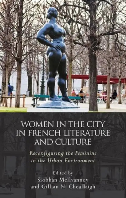 Women and the City in French Literature and Culture: Reconfiguring the Feminine in the Urban Environment by Siobhan McIlvanney, Gillian Ni Cheallaigh