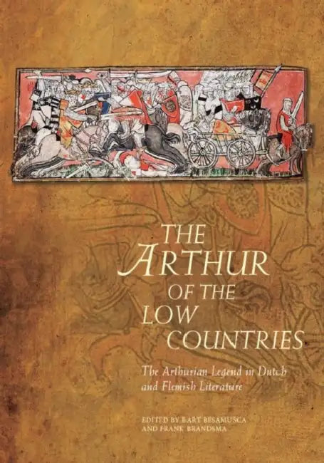 The Arthur of the Low Countries: The Arthurian Legend in Dutch and Flemish Literature by Bart Besamusca, Frank Brandsma