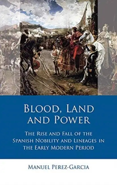 Blood, Land and Power: The Rise and Fall of the Spanish Nobility and Lineages in the Early Modern Period by Manuel Perez-Garcia