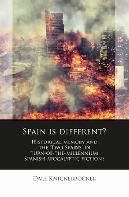 Spain Is Different?: Historical Memory and the 'Two Spains' in Turn-Of-The-Millennium Spanish Apocalyptic Fictions by Dale Knickerbocker