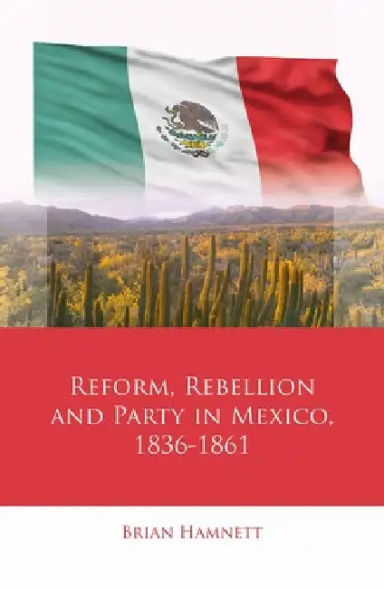 Reform, Rebellion and Party in Mexico, 1836-1861 by Brian Hamnett