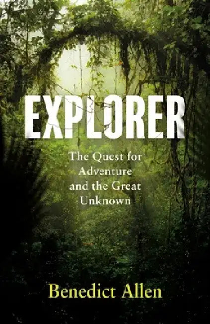 Explorer: The Quest for Adventure, Discovery and the Great Unknown by Benedict Allen