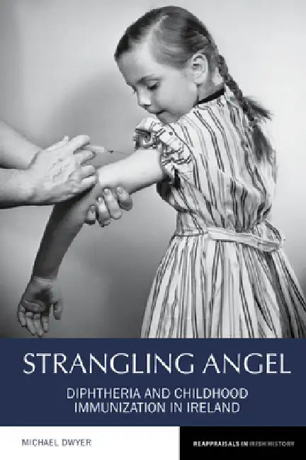 Strangling Angel: Diphtheria and Childhood Immunization in Ireland by Michael Dwyer