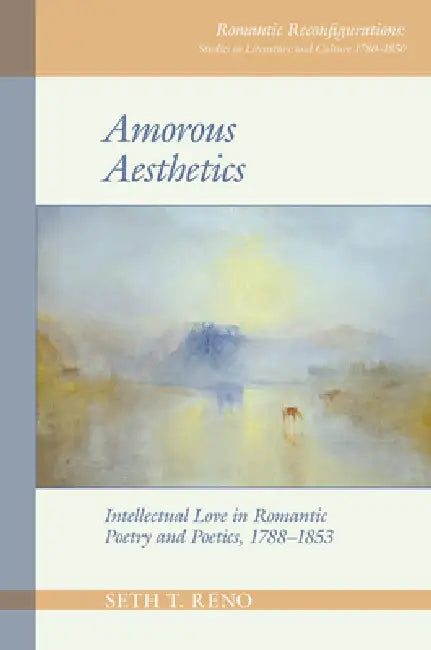 Amorous Aesthetics: Intellectual Love in Romantic Poetry and Poetics, 1788-1853 by Seth T. Reno