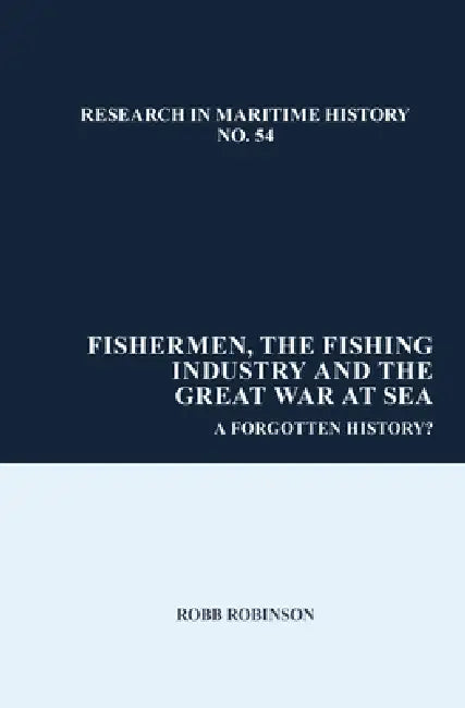 Fishermen, the Fishing Industry and the Great War at Sea: A Forgotten History? by Robb Robinson