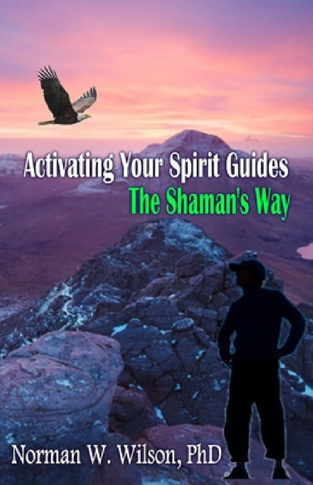 Activating Your Spirit Guides: The Shaman's Way by Norman W. Wilson