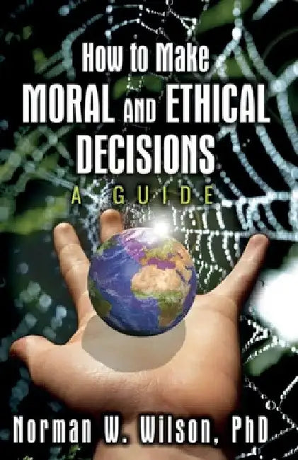 How To Make Moral And Ethical Decisions - A Guide by Norman W. Wilson