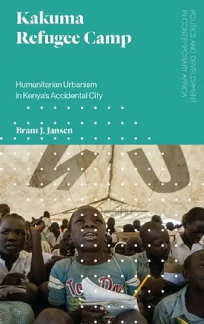 Kakuma Refugee Camp: Humanitarian Urbanism in Kenya's Accidental City by Bram J. Jansen