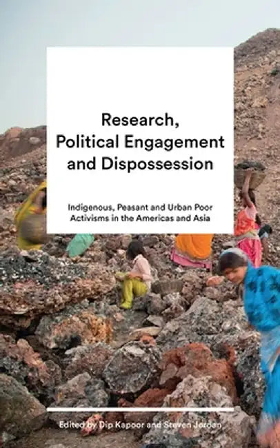 Research, Political Engagement and Dispossession: Indigenous, Peasant and Urban Poor Activisms in the Americas and Asia by Dip Kapoor