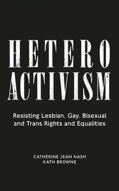 Heteroactivism: Resisting Lesbian, Gay, Bisexual and Trans Rights and Equalities by Catherine Jean Nash