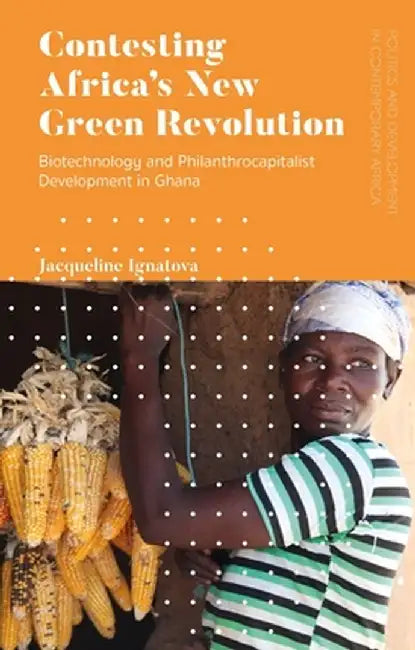Contesting Africa's New Green Revolution: Biotechnology and Philanthrocapitalist Development in Ghana by Jacqueline A. Ignatova
