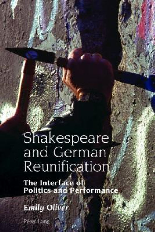 Shakespeare and German Reunification: The Interface of Politics and Performance by Emily Oliver