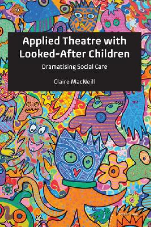 Applied Theatre with Looked-After Children: Dramatising Social Care by Claire MacNeill