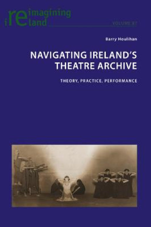Navigating Ireland's Theatre Archive: Theory, Practice, Performance by Eamon Maher, Barry Houlihan