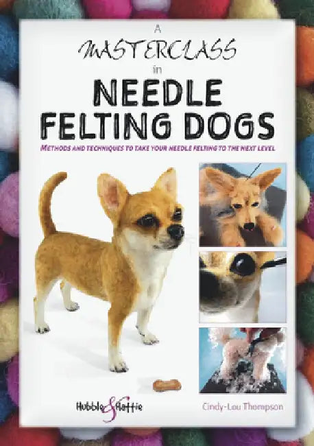 A Masterclass in Needle Felting Dogs: Methods and Techniques to Take Your Needle Felting to the Next Level by Cindy-Lou Thompson