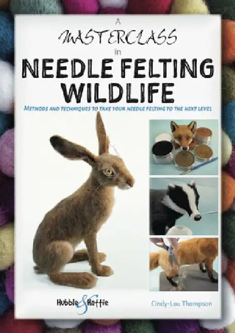 A Masterclass in Needle Felting Wildlife: Methods and Techniques to Take Your Needle Felting to the Next Level by Cindy-Lou Thompson