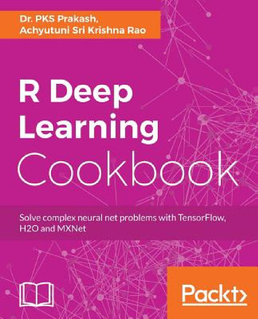 R Deep Learning Cookbook: Solve complex neural net problems with TensorFlow, H2O and MXNet by Pks Prakash, Achyutuni Sri Krishna Rao