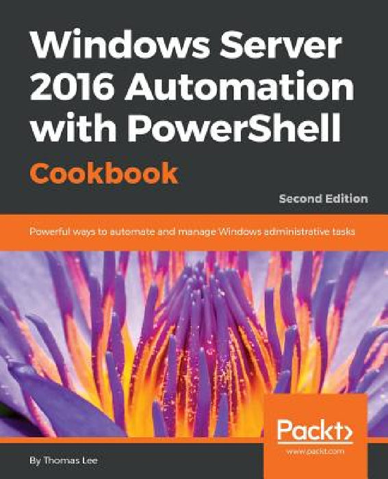 Windows Server 2016 Automation with PowerShell Cookbook - Second Edition: Powerful ways to automate and manage Windows administrative tasks by Thomas Lee