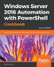 Windows Server 2016 Automation with PowerShell Cookbook - Second Edition: Powerful ways to automate and manage Windows administrative tasks by Thomas Lee