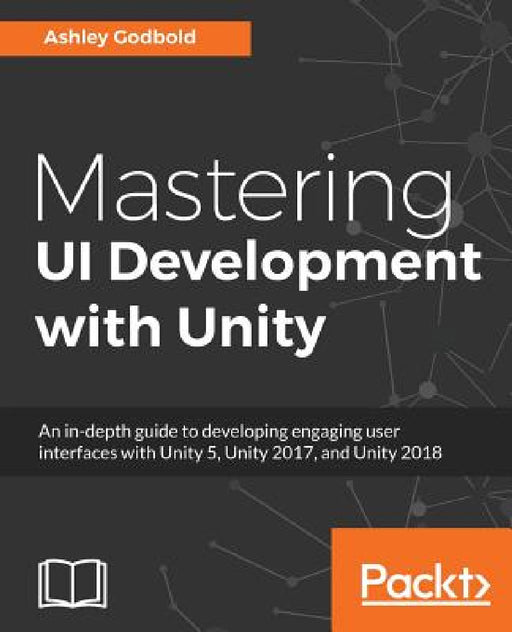 Mastering UI Development with Unity: An in-depth guide to developing engaging user interfaces with Unity 5, Unity 2017, and Unity 2018 by Ashley Godbold
