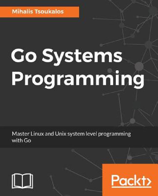 Go Systems Programming: Master Linux and Unix system level programming with Go by Mihalis Tsoukalos