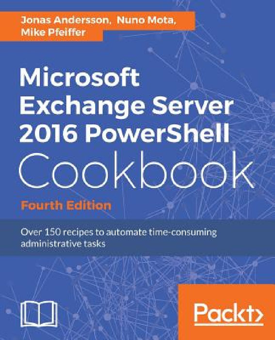 Microsoft Exchange Server 2016 PowerShell Cookbook - Fourth Edition: Powerful recipes to automate time-consuming administrative tasks by Jonas Andersson, Nuno Mota, Mike Pfeiffer