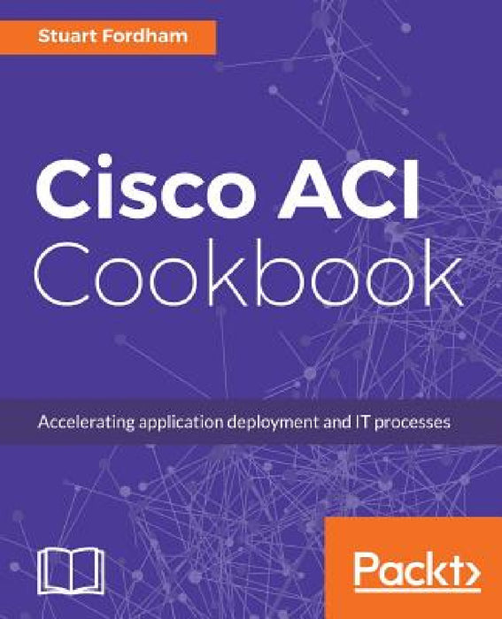 Cisco ACI Cookbook: A Practical Guide to Maximize Automated Solutions and Policy-Drive Application Profiles by Stuart Fordham