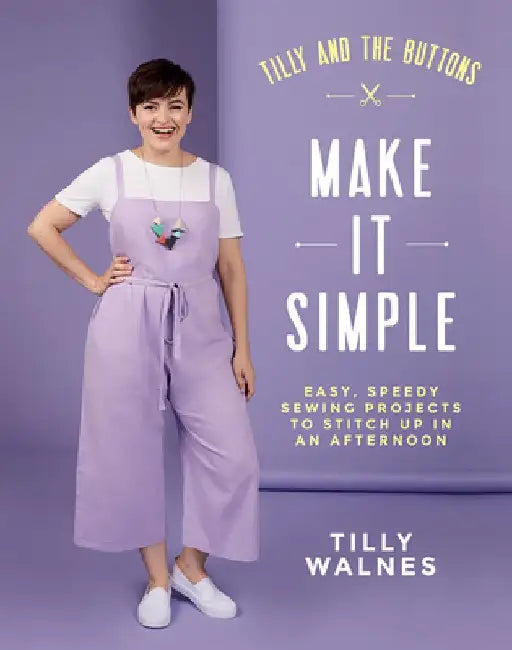 Tilly and the Buttons: Make It Simple: Easy, Speedy Sewing Projects to Whip Up in an Afternoon by Tilly Walnes