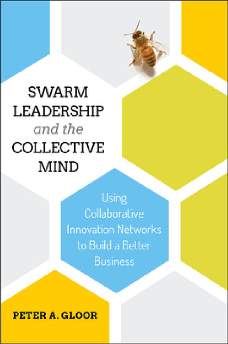 Swarm Leadership and the Collective Mind: Using Collaborative Innovation Networks to Build a Better Business by Peter A. Gloor