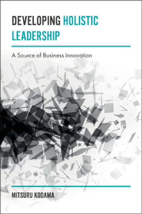 Developing Holistic Leadership: A Source of Business Innovation by Mitsuru Kodama