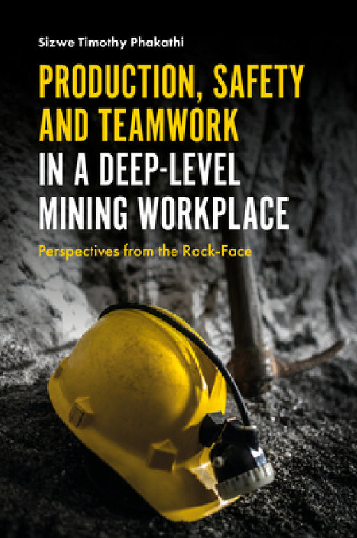 Production, Safety and Teamwork in a Deep-Level Mining Workplace: Perspectives from the Rock-Face by Sizwe Timothy Phakathi