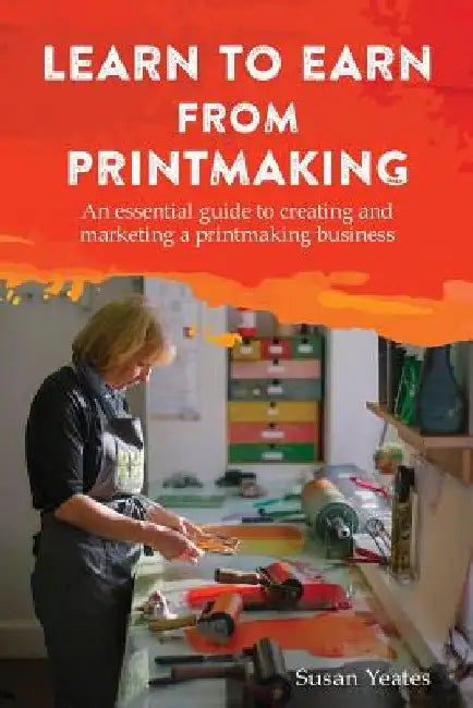 Learn to Earn from Printmaking: An Essential Guide to Creating and Marketing a Printmaking Business by Susan Yeates