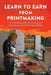 Learn to Earn from Printmaking: An Essential Guide to Creating and Marketing a Printmaking Business by Susan Yeates