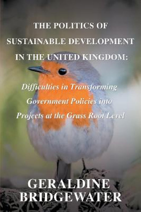 The Politics of Sustainable Development in the United Kingdom: Difficulties in Transforming Government Policies into Projects at the Grass Root Level by Geraldine Bridgewater