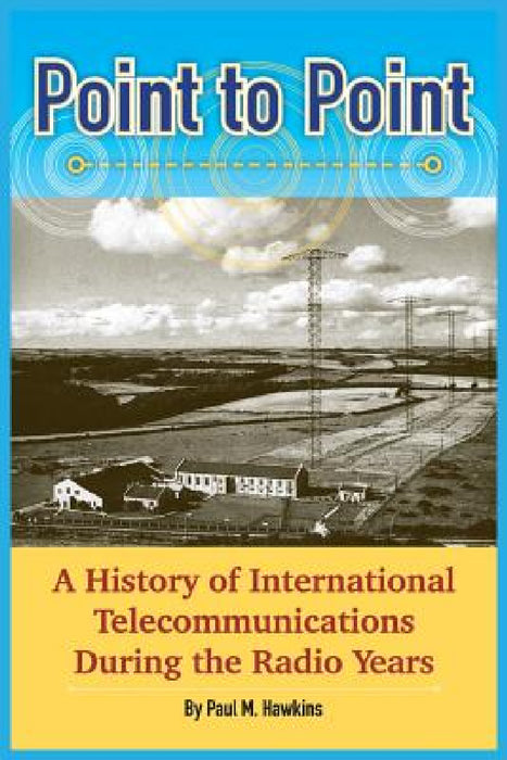 Point to Point: A History of International Telecommunications During the Radio Years by Paul M. Hawkins