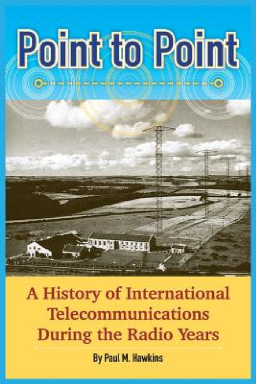 Point to Point: A History of International Telecommunications During the Radio Years by Paul M. Hawkins
