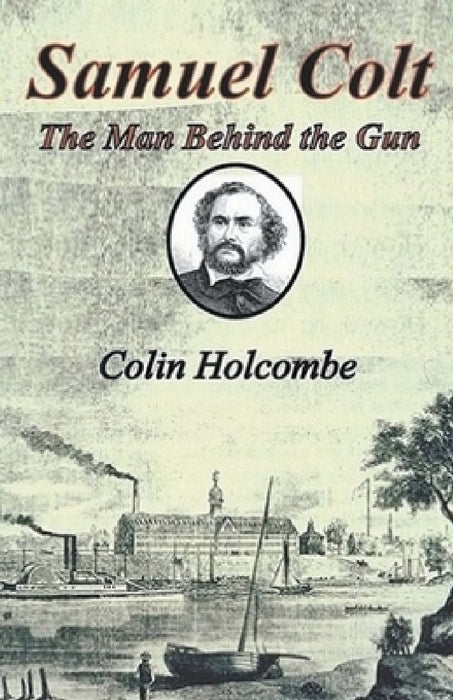 Samuel Colt The Man Behind the Gun by Colin Holcombe