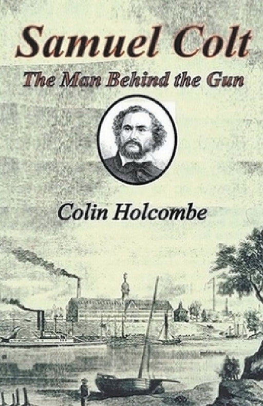 Samuel Colt The Man Behind the Gun by Colin Holcombe