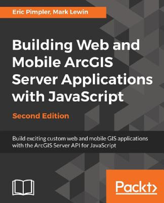 Building Web and Mobile ArcGIS Server Applications with JavaScript - Second Edition by Eric Pimpler, Mark Lewin