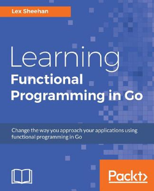 Learning Functional Programming in Go: Change the way you approach your applications using functional programming in Go by Lex Sheehan