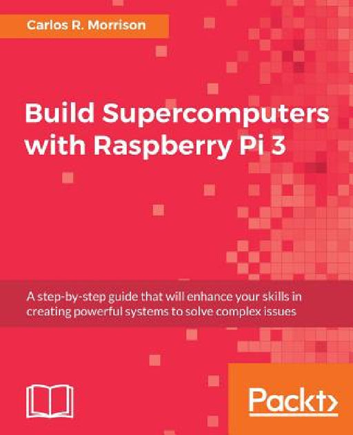 Build Supercomputers with Raspberry Pi 3: A step-by-step guide that will enhance your skills in creating powerful systems to solve complex issues by Carlos R. Morrison
