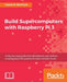 Build Supercomputers with Raspberry Pi 3: A step-by-step guide that will enhance your skills in creating powerful systems to solve complex issues by Carlos R. Morrison