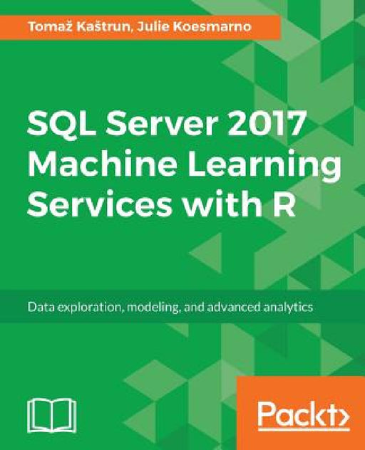 SQL Server 2017 Machine Learning Services with R: Data exploration, modeling, and advanced analytics by Tomaz Kastrun, Julie Koesmarno