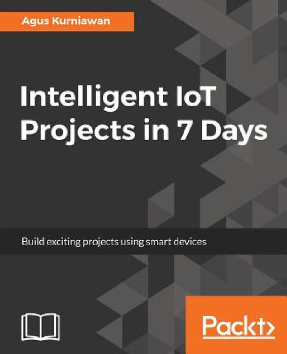 Intelligent IoT Projects in 7 Days: Build exciting projects using smart devices by Agus Kurniawan