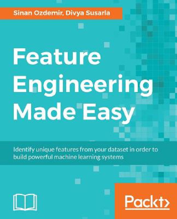 Feature Engineering Made Easy: Identify unique features from your dataset in order to build powerful machine learning systems by Sinan Ozdemir, Divya Susarla