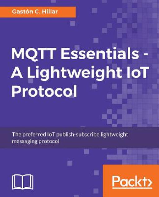 MQTT Essentials - A Lightweight IoT Protocol: The preferred IoT publish-subscribe lightweight messaging protocol by Gastón C. Hillar