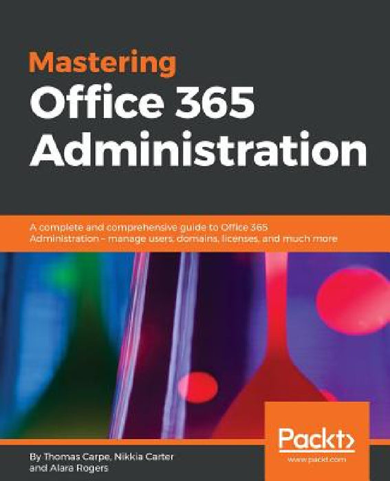 Mastering Office 365 Administration: A complete and comprehensive guide to Office 365 Administration - manage users, domains, licenses, and much more by Thomas Carpe, Nikkia Carter, Alara Rogers